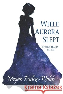 While Aurora Slept: Sleeping Beauty Retold Megan Easley-Walsh 9781687309587