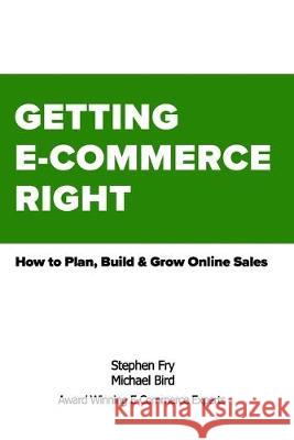 Getting E-Commerce Right: How to Plan, Build and Grow Online Sales Michael Robert Bird Stephen Gregory Fry 9781687319418 Independently Published