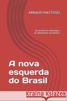 A Nova Esquerda Do Brasil: do sectarismo ideológico ao liberalismo econômico Arnaud Mattoso 9781687347183 Independently Published