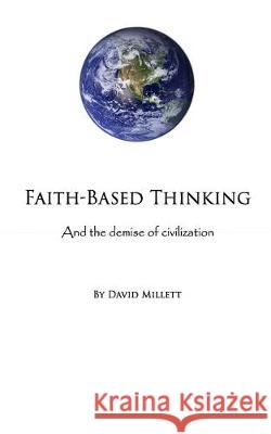 Faith-Based Thinking: And the demise of civilization David Millett 9781687360700