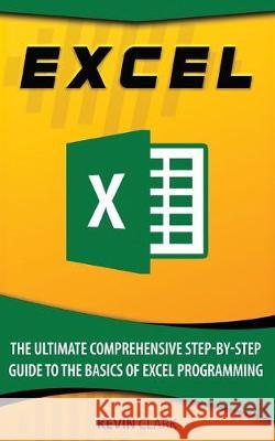 Excel: The Ultimate Comprehensive Step-By-Step Guide to the Basics of Excel Programming Kevin Clark 9781687366535 Independently Published