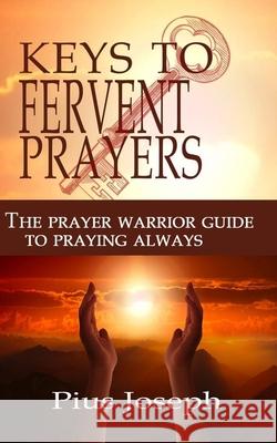 The Keys to Fervent Prayer: The Prayer Warrior Guide to Praying Always Pius Joseph 9781687372697