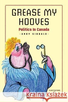 Grease My Hooves: Politics In Canada Andy Sibbald 9781687374639 Independently Published