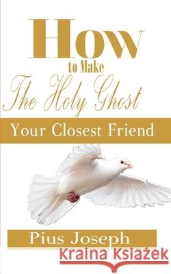 How to make the Holy Ghost Your Closest Friend Pius Joseph 9781687380470