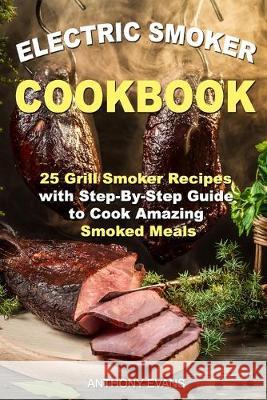 Electric Smoker Cookbook: 25 Grill Smoker Recipes with Step-By-Step Guide to Cook Amazing Smoked Meals Anthony Evans 9781687471246