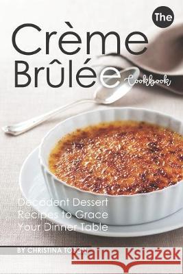 The Creme Brulee Cookbook: Decadent Dessert Recipes to Grace Your Dinner Table Christina Tosch 9781687472960 Independently Published