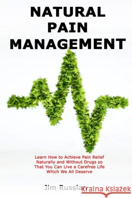 Natural Pain Management: Learn How to Achieve Pain Relief Naturally and Without Drugs so That You Can Live a Carefree Life Which We All Deserve Jim Russlan 9781687491527 Independently Published