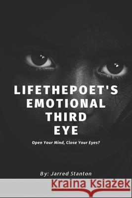 LifethePoet's Emotional Third Eye: Open Your Mind, Close Your Eyes Jarred Stanton 9781687547316