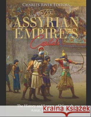 The Assyrian Empire's Capitals: The History and Legacy of Nineveh, Assur, and Nimrud Charles River Editors 9781687577658 Independently Published