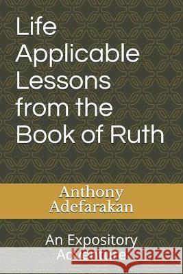 Life Applicable Lessons from the Book of Ruth: An Expository Adventure Anthony Adefarakan 9781687580856 Independently Published