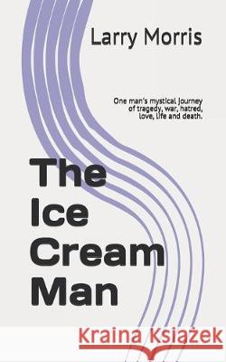 The Ice Cream Man: One man's mystical journey of tragedy, war, hatred, love, life and death. Kiersten Lawson Larry Morris 9781687587251 Independently Published