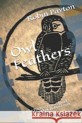 Owl Feathers: The Poetry, Prose, (and some art) of Robin Lynn Payton John Lee Payton Robin Lynn Payton 9781687635341