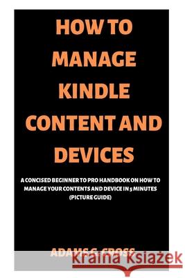 How to Manage Kindle Content and Devices: A Concised Beginner to Pro Handbook on How to Manage Your Contents and Device in 5 minutes (Picture Guide) Adams G 9781687686503