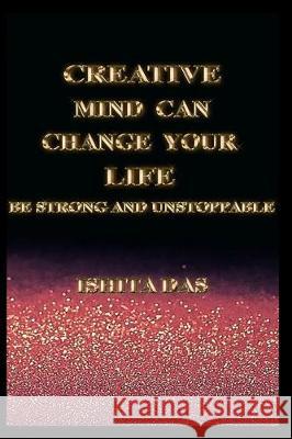 Creative Mind Can Change Your Life: Be Strong and Unstoppable Ishita Das 9781687707208