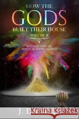 How the Gods Built Their House: Volume 2: A Collection of Mystical Short Stories J. Daniels 9781687723697 Independently Published
