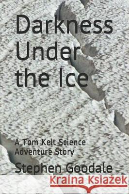 Darkness Under the Ice: A Tom Kelt Science Adventure Story Stephen a. Goodale 9781687724083