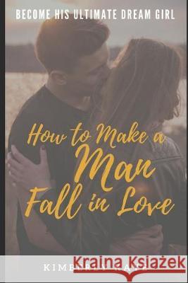 Become His Ultimate Dream Girl: How to Make a Man Fall in Love Kimberly Kaye 9781687766793 Independently Published