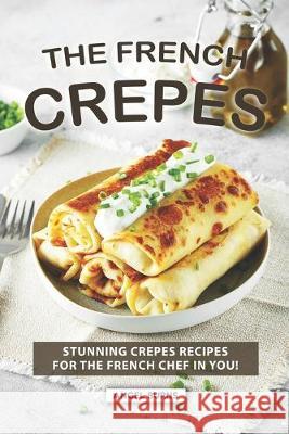 The French Crepes Cookbook: Stunning Crepes Recipes for The French Chef in You! Angel Burns 9781687814470