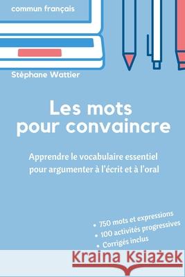 Les mots pour convaincre: Le vocabulaire essentiel pour argumenter à l'écrit et à l'oral Stéphane Wattier 9781687825476