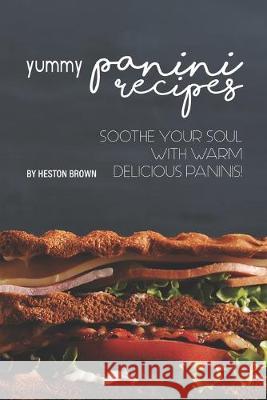 Yummy Panini Recipes: Soothe Your Soul with Warm Delicious Paninis! Heston Brown 9781687841865 Independently Published