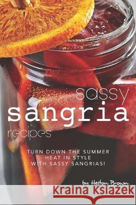 Sassy Sangria Recipes: Turn Down the Summer Heat in Style with Sassy Sangrias! Heston Brown 9781687842770 Independently Published