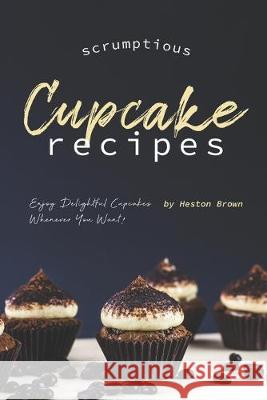 Scrumptious Cupcake Recipes: Enjoy Delightful Cupcakes Whenever You Want! Heston Brown 9781687843081 Independently Published