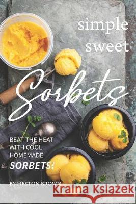 Simple Sweet Sorbets: Beat the Heat with Cool Homemade Sorbets! Heston Brown 9781687843456 Independently Published