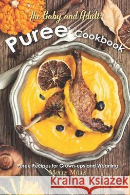 The Baby and Adult Puree Cookbook: Puree Recipes for Grown-ups and Weaning Molly Mills 9781687861429 Independently Published