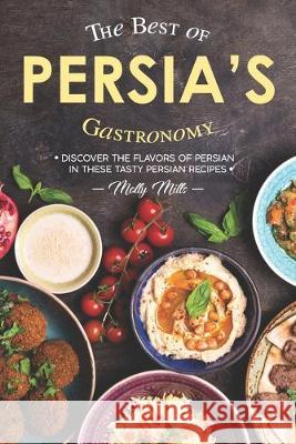 The Best of Persia's Gastronomy: Discover the Flavors of Persian in These Tasty Persian Recipes Molly Mills 9781687862235 Independently Published