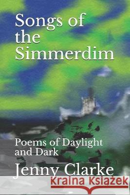 Songs of the Simmerdim: Poems of Daylight and Dark Jenny Clarke 9781687875600 Independently Published