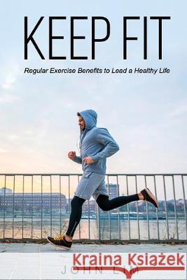 Keep Fit: Regular Exercise Benefits to Lead a Healthy Life John Lim 9781688002562 Independently Published