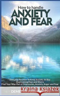 How to handle anxiety and fear: Everyday Routine To Keep Anxiety At Bay - Overcoming Fear and Worry - Find Your Way Out of Depression, Anxiety, Anger Demetra Harlington 9781688020467