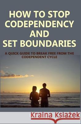 How to Stop Codependency And Set Boundaries: A Quick Guide to Break Free from The Co-dependent Cycle Bob Scott 9781688037878 Independently Published