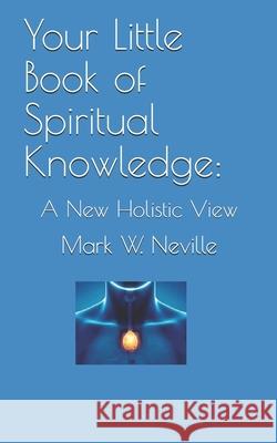 Your Little Book of Spiritual Knowledge: A New Holistic View Mark W. Neville 9781688050297 Independently Published