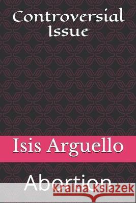 Controversial Issue: Abortion Isis Arguello 9781688075597 Independently Published