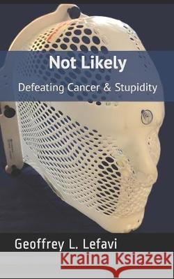 Not Likely: Defeating Cancer & Stupidity Geoffrey L. Lefavi 9781688077614 Independently Published