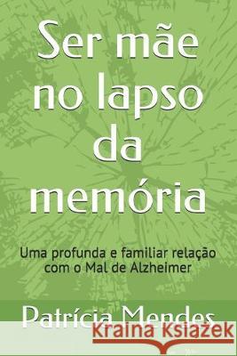 Ser mãe no lapso da memória: Uma profunda e familiar relação com o Mal de Alzheimer Mendes, Patrícia 9781688096479