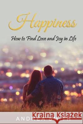 Happiness: How to Find Love and Joy in Life Andrea Smith 9781688113329 Independently Published