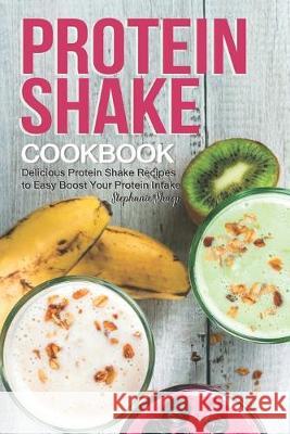 Protein Shake Cookbook: Delicious Protein Shake Recipes to Easy Boost Your Protein Intake Stephanie Sharp 9781688124974 Independently Published