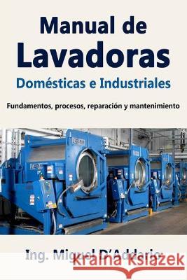 Manual de Lavadoras Domésticas e Industriales: Fundamentos, procesos, reparación y mantenimiento D'Addario, Miguel 9781688170247