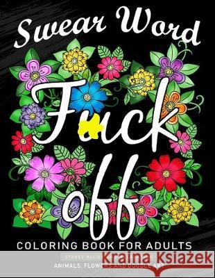 Fuck Off Swear Word Coloring Book for Adults: An Adults Coloring Book Featuring Fun and Stress Relief Animal and Flower Design Nox Smith 9781688176188 Independently Published