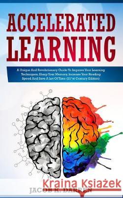 Accelerated Learning: A Unique And Revolutionary Guide To Improve Your Learning Techniques, Sharp Your Memory, Increase Your Reading Speed A Jacob K. Darren 9781688210974 Independently Published