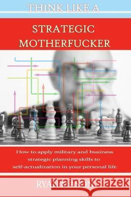 Think Like a Strategic Motherfucker: How to Apply Military and Business Planning Skills to Self-Actualization Ryan Mason 9781688240629