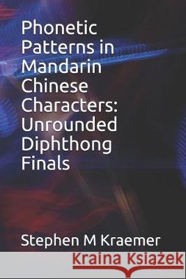 Phonetic Patterns in Mandarin Chinese Characters: Unrounded Diphthong Finals Stephen M. Kraemer 9781688266636 Independently Published