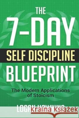 The 7-Day Self Discipline Blueprint: The Modern Applications of Stoicism Logan Hawkins 9781688268999 Independently Published