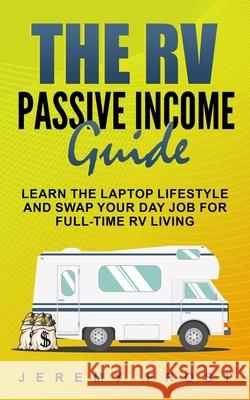 The RV Passive Income Guide: Learn The Laptop Lifestyle And Swap Your Day Job For Full-Time RV Living Jeremy Frost 9781688283671
