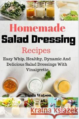 Homemade Salad Dressing Recipes: Easy Whip, Healthy, Dynamic And Delicious Salad Dressings With Vinaigrette Linda Watson 9781688302181