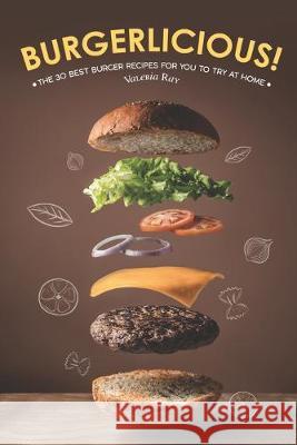 Burgerlicious!: The 30 Best Burger Recipes for You to Try at Home Valeria Ray 9781688318137