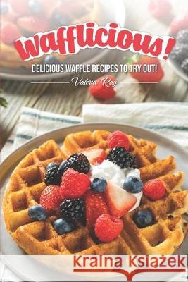 Wafflicious!: Delicious Waffle Recipes to Try Out! Valeria Ray 9781688319127 Independently Published