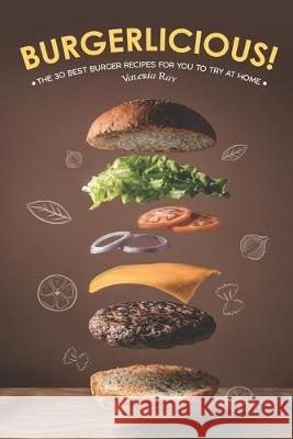 Burgerlicious!: The 30 Best Burger Recipes for You to Try at Home Valeria Ray 9781688320376